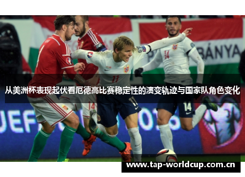 从美洲杯表现起伏看厄德高比赛稳定性的演变轨迹与国家队角色变化 从美洲杯表现起伏看厄德高比赛稳定性的演变轨迹与国家队角色变化